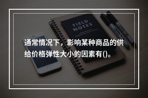 通常情况下，影响某种商品的供给价格弹性大小的因素有()。