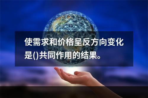 使需求和价格呈反方向变化是()共同作用的结果。