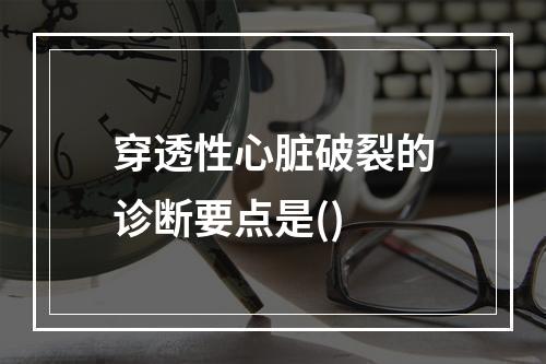 穿透性心脏破裂的诊断要点是()