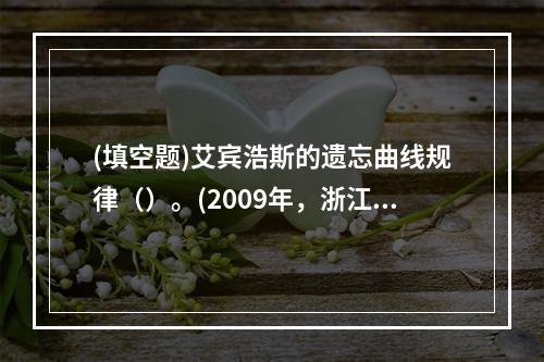 (填空题)艾宾浩斯的遗忘曲线规律（）。(2009年，浙江)