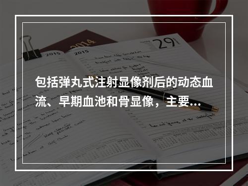 包括弹丸式注射显像剂后的动态血流、早期血池和骨显像，主要用于