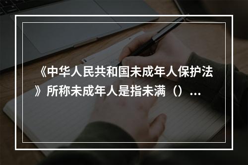 《中华人民共和国未成年人保护法》所称未成年人是指未满（）周岁