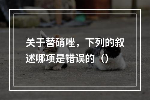 关于替硝唑，下列的叙述哪项是错误的（）