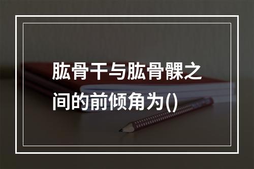 肱骨干与肱骨髁之间的前倾角为()