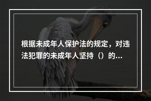 根据未成年人保护法的规定，对违法犯罪的未成年人坚持（）的原则