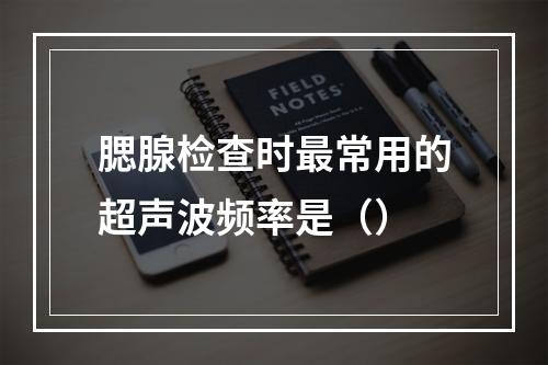 腮腺检查时最常用的超声波频率是（）