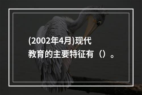 (2002年4月)现代教育的主要特征有（）。