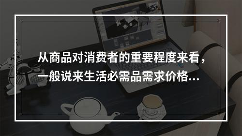 从商品对消费者的重要程度来看，一般说来生活必需品需求价格弹性