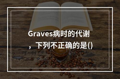 Graves病时的代谢，下列不正确的是()