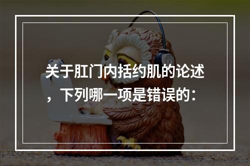 关于肛门内括约肌的论述，下列哪一项是错误的：