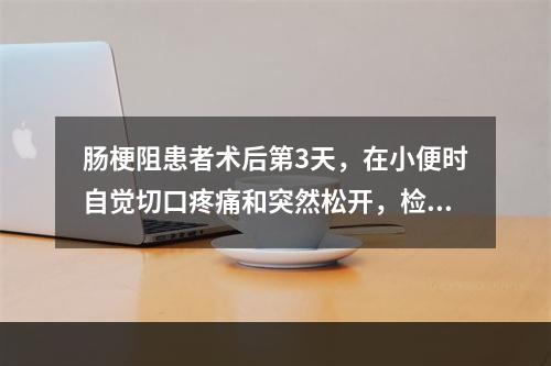 肠梗阻患者术后第3天，在小便时自觉切口疼痛和突然松开，检查切