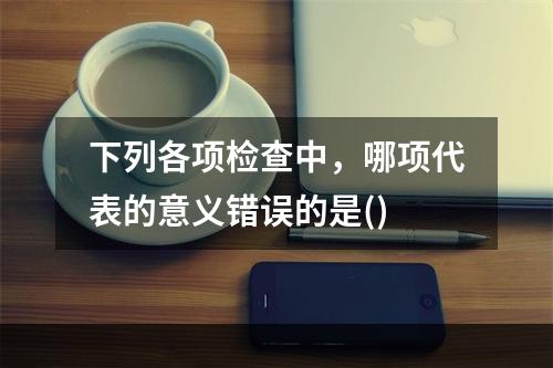 下列各项检查中，哪项代表的意义错误的是()