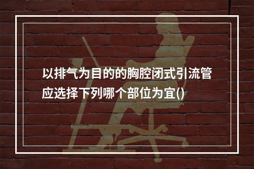 以排气为目的的胸腔闭式引流管应选择下列哪个部位为宜()