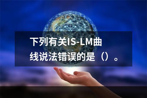 下列有关IS-LM曲线说法错误的是（）。