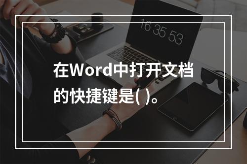 在Word中打开文档的快捷键是( )。