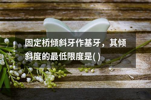 固定桥倾斜牙作基牙，其倾斜度的最低限度是( )