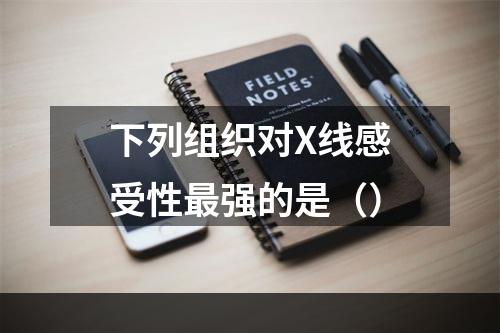 下列组织对X线感受性最强的是（）