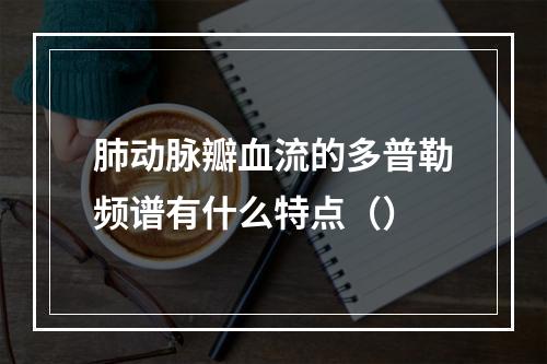 肺动脉瓣血流的多普勒频谱有什么特点（）