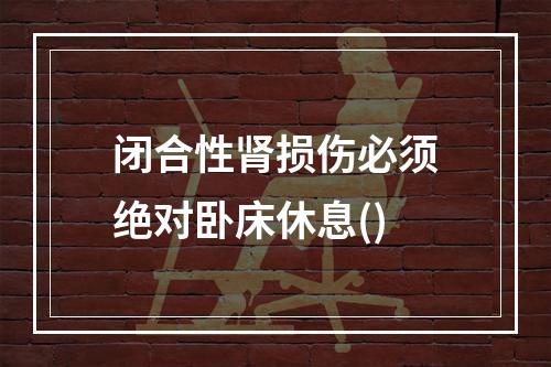 闭合性肾损伤必须绝对卧床休息()