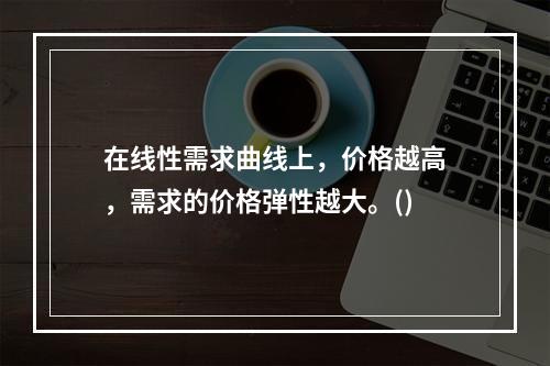 在线性需求曲线上，价格越高，需求的价格弹性越大。()