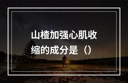 山楂加强心肌收缩的成分是（）