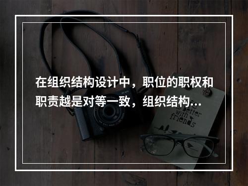 在组织结构设计中，职位的职权和职责越是对等一致，组织结构就越