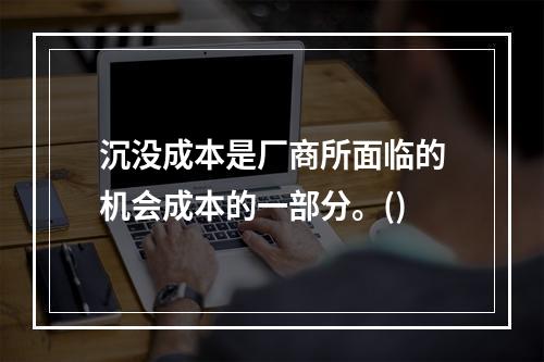 沉没成本是厂商所面临的机会成本的一部分。()