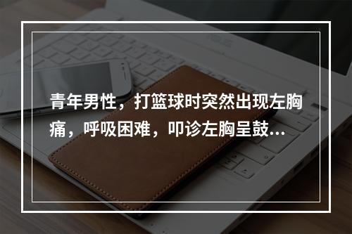 青年男性，打篮球时突然出现左胸痛，呼吸困难，叩诊左胸呈鼓音，