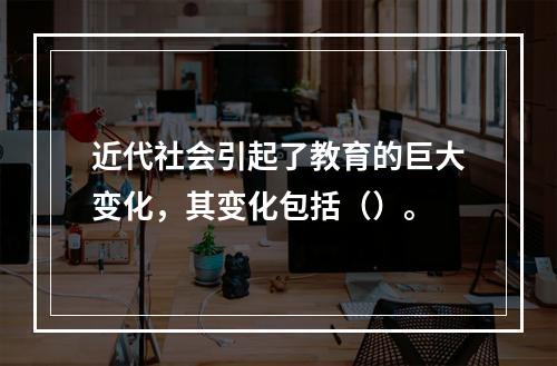 近代社会引起了教育的巨大变化，其变化包括（）。