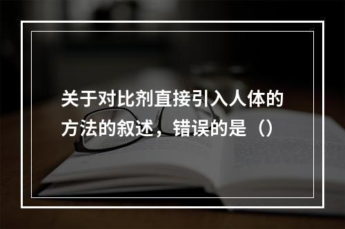 关于对比剂直接引入人体的方法的叙述，错误的是（）