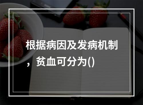 根据病因及发病机制，贫血可分为()