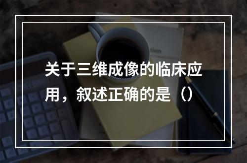 关于三维成像的临床应用，叙述正确的是（）