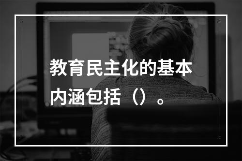 教育民主化的基本内涵包括（）。