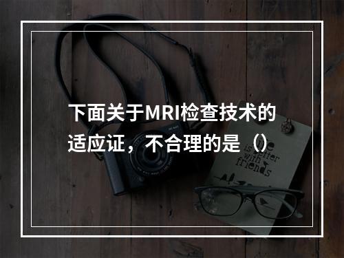 下面关于MRI检查技术的适应证，不合理的是（）