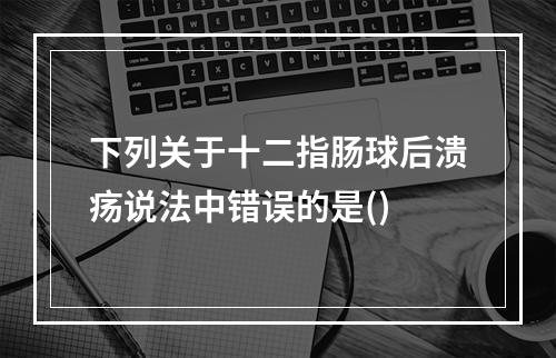 下列关于十二指肠球后溃疡说法中错误的是()