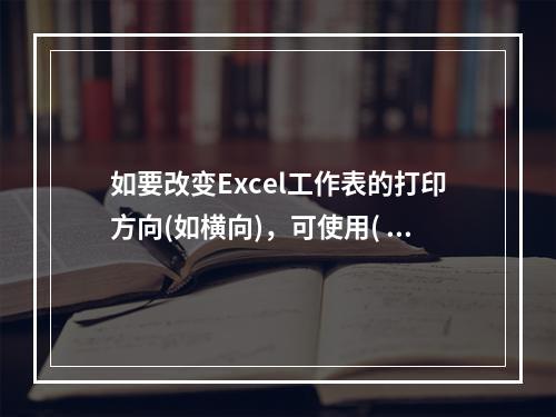 如要改变Excel工作表的打印方向(如横向)，可使用( )命