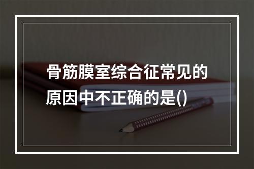 骨筋膜室综合征常见的原因中不正确的是()