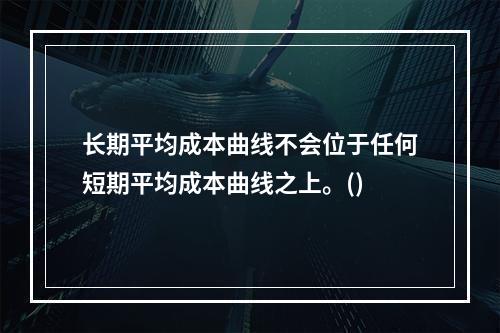 长期平均成本曲线不会位于任何短期平均成本曲线之上。()