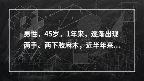 男性，45岁。1年来，逐渐出现两手、两下肢麻木，近半年来出现