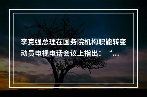 李克强总理在国务院机构职能转变动员电视电话会议上指出：“市场