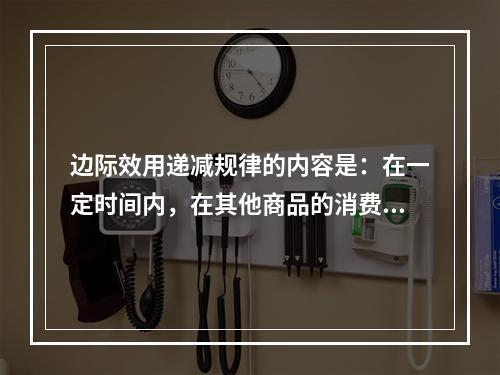 边际效用递减规律的内容是：在一定时间内，在其他商品的消费数量