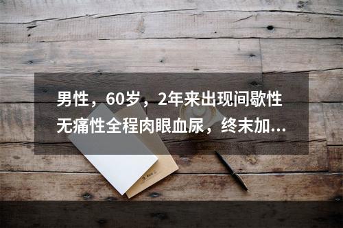 男性，60岁，2年来出现间歇性无痛性全程肉眼血尿，终末加重，