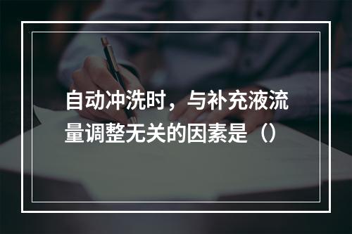 自动冲洗时，与补充液流量调整无关的因素是（）