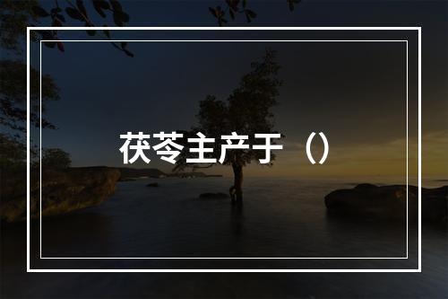 茯苓主产于（）