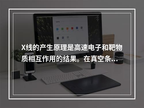 X线的产生原理是高速电子和靶物质相互作用的结果。在真空条件下