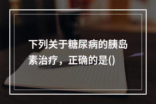 下列关于糖尿病的胰岛素治疗，正确的是()