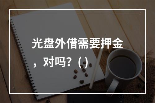 光盘外借需要押金，对吗？( )