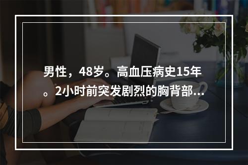 男性，48岁。高血压病史15年。2小时前突发剧烈的胸背部痛，