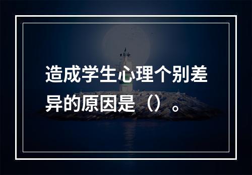 造成学生心理个别差异的原因是（）。