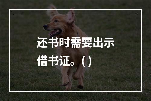 还书时需要出示借书证。( )